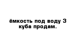 ёмкость под воду 3 куба продам. 